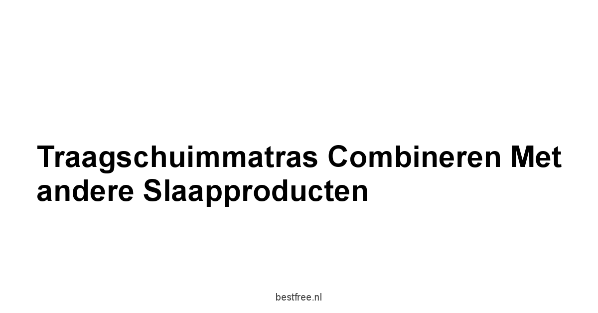 Traagschuimmatras combineren met andere slaapproducten