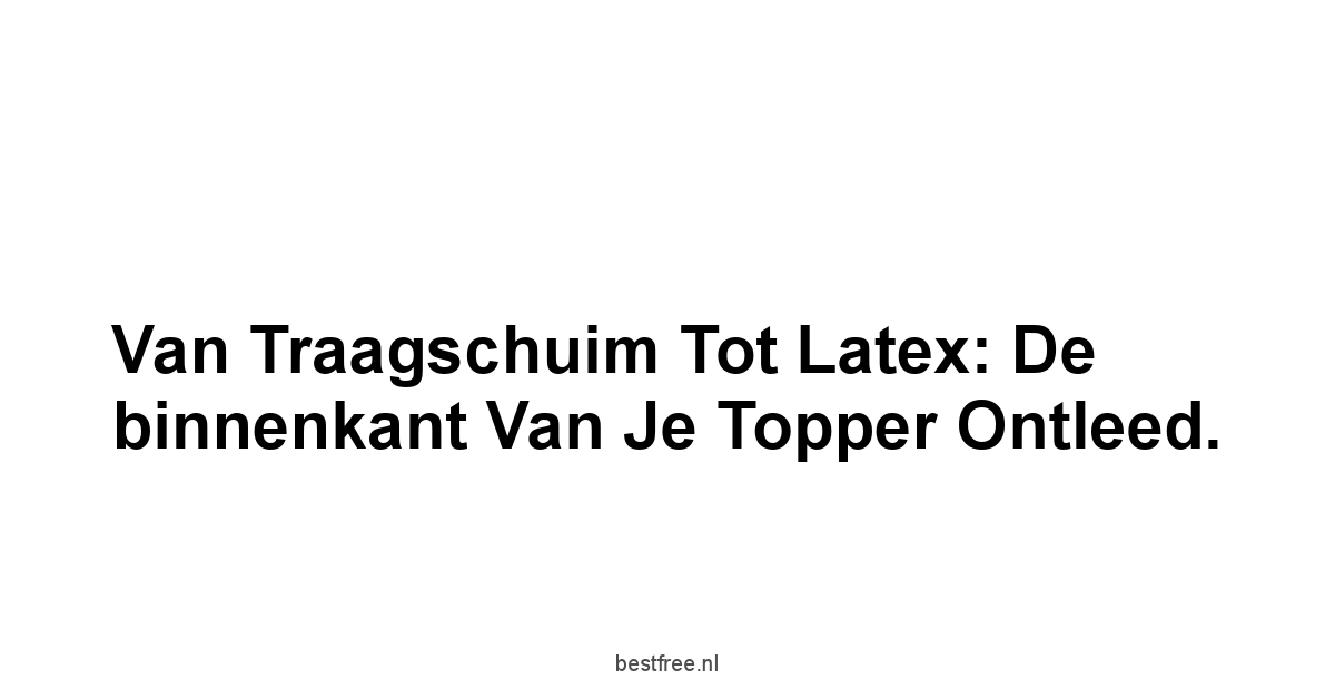 Van traagschuim tot latex: de binnenkant van je topper ontleed.