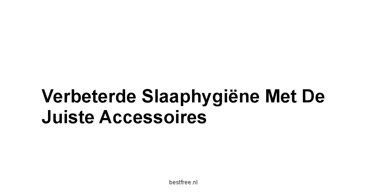 Verbeterde Slaaphygiëne met de Juiste Accessoires
