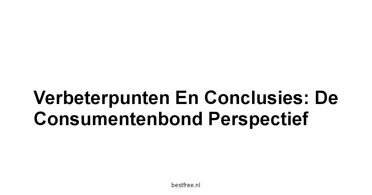 Verbeterpunten en Conclusies: De Consumentenbond perspectief