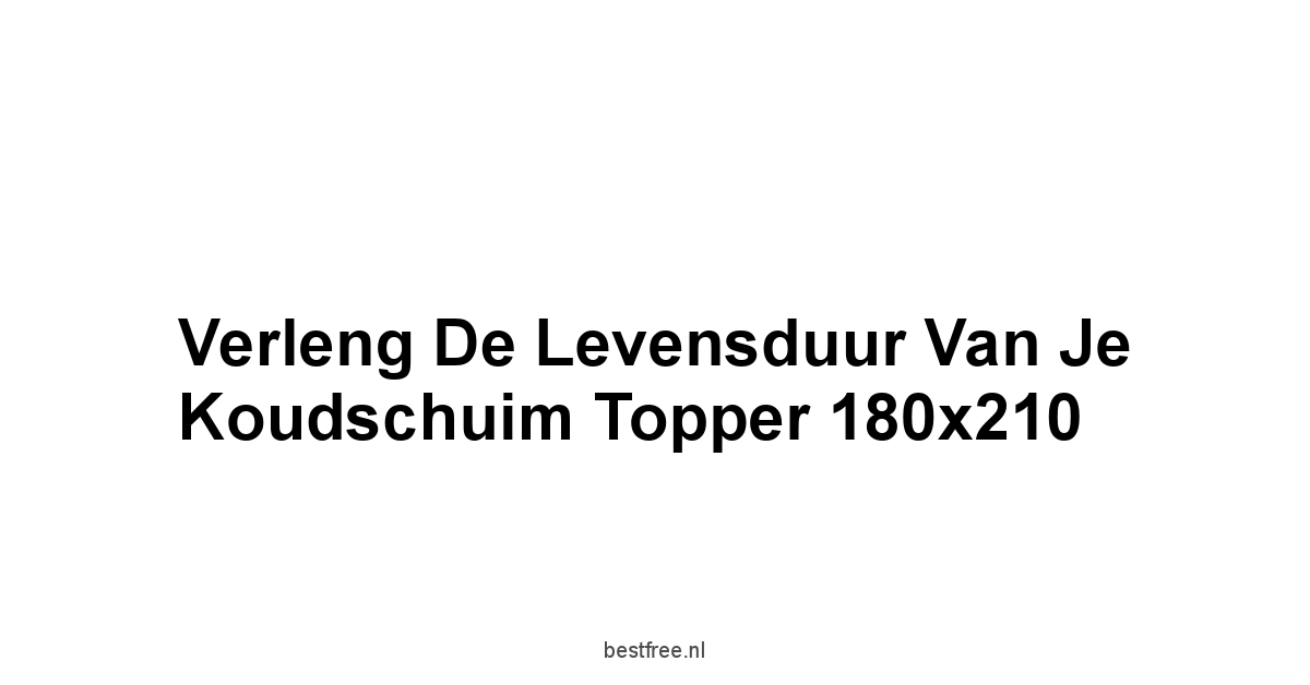 Verleng de Levensduur van je Koudschuim Topper 180x210