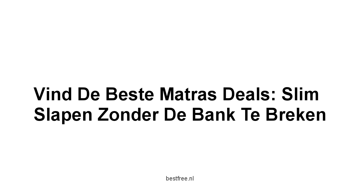 Vind de Beste Matras Deals: Slim Slapen Zonder de Bank te Breken