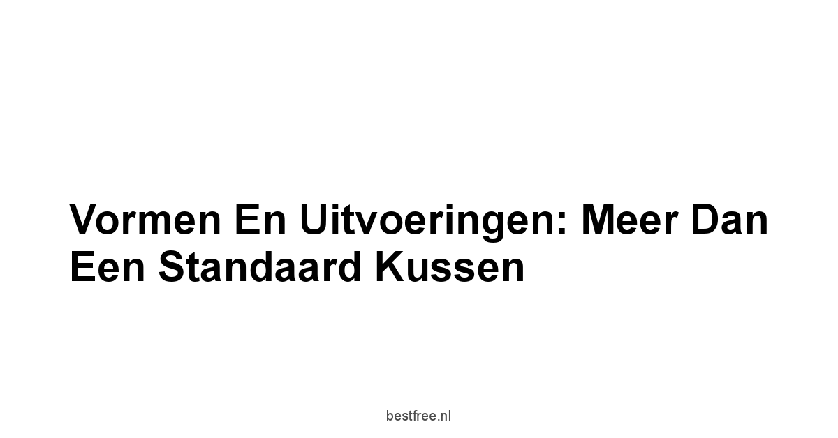 Vormen en Uitvoeringen: Meer Dan Een Standaard Kussen
