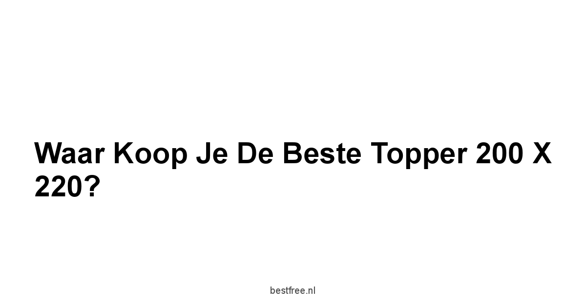 Waar Koop Je de Beste Topper 200 x 220?