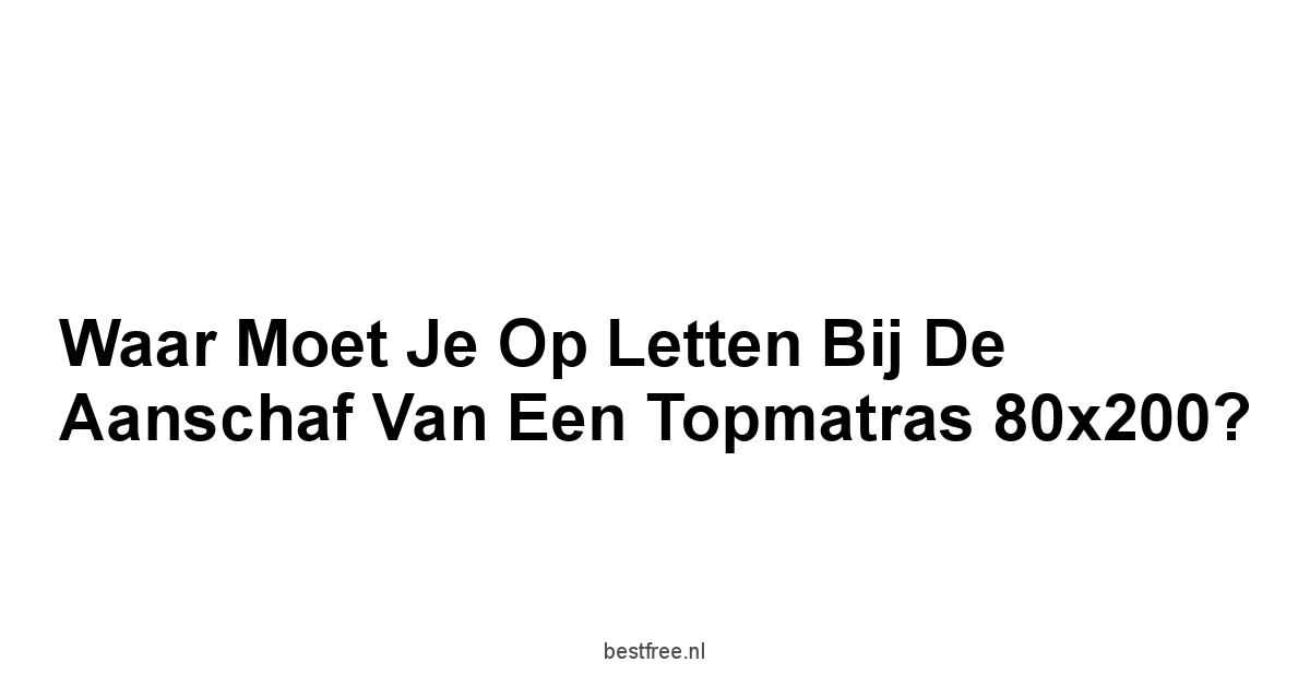 Waar moet je op Letten bij de Aanschaf van een Topmatras 80x200?