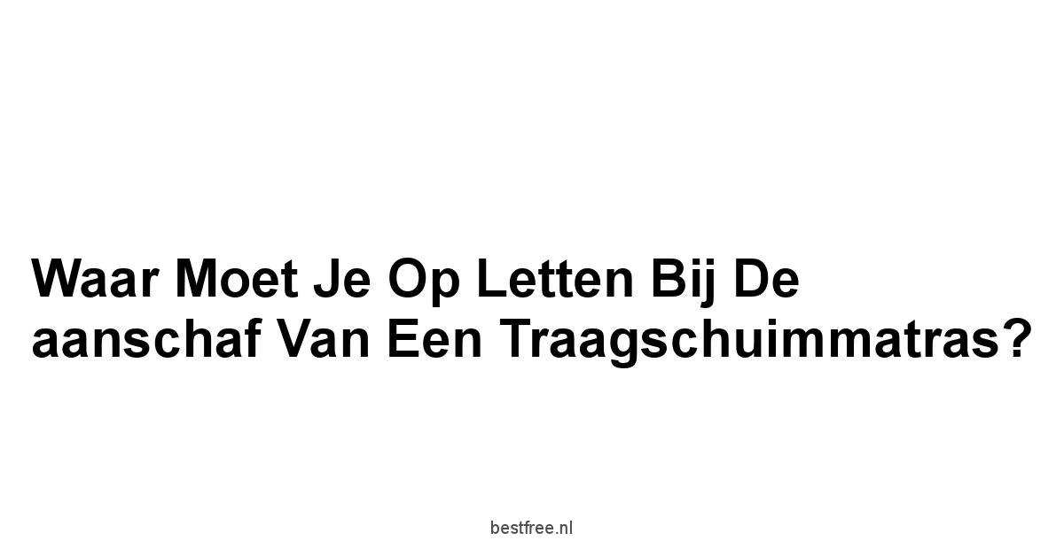 Waar moet je op letten bij de aanschaf van een traagschuimmatras?