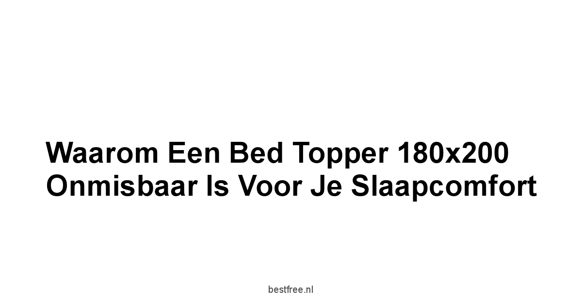 Waarom een Bed Topper 180x200 Onmisbaar is voor je Slaapcomfort