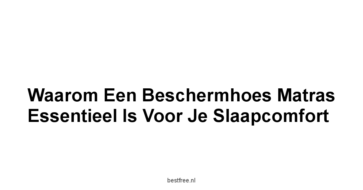 Waarom een Beschermhoes Matras Essentieel is voor je Slaapcomfort