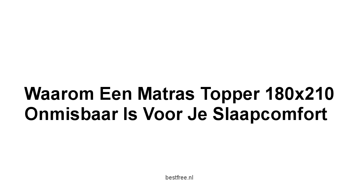 Waarom een Matras Topper 180x210 Onmisbaar is voor je Slaapcomfort