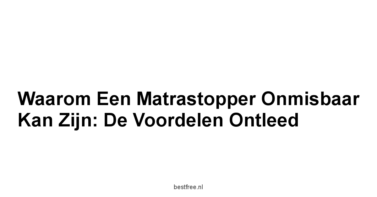 Waarom een Matrastopper Onmisbaar Kan Zijn: De Voordelen Ontleed