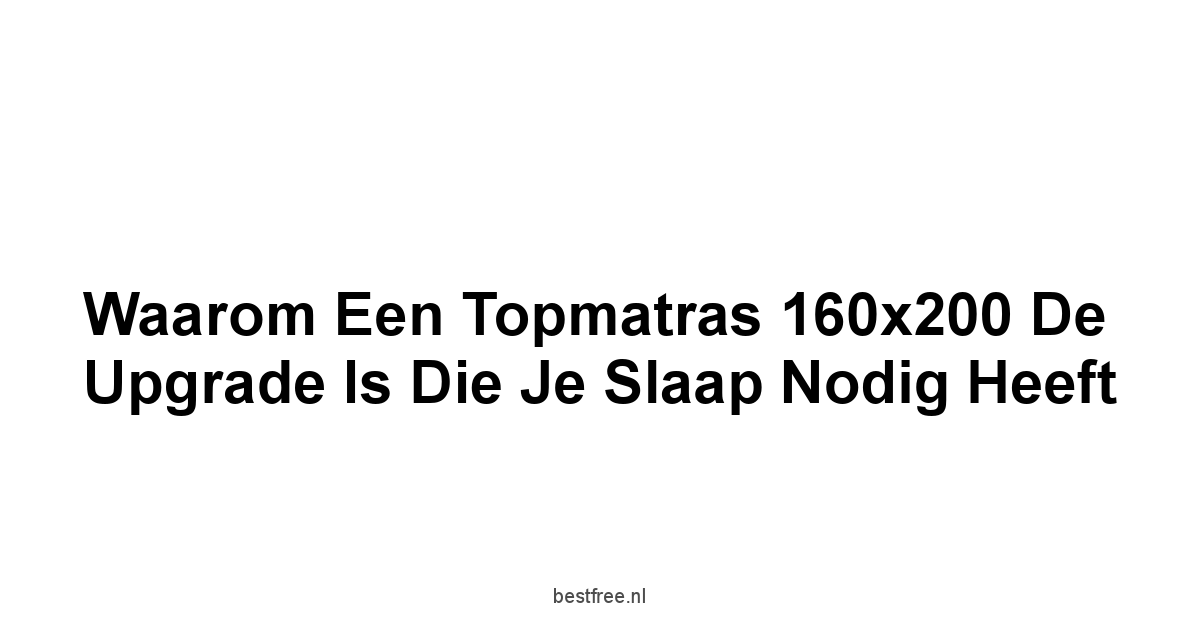 Waarom een Topmatras 160x200 de Upgrade is Die Je Slaap Nodig Heeft