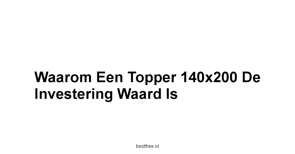 Waarom een Topper 140x200 de Investering Waard Is