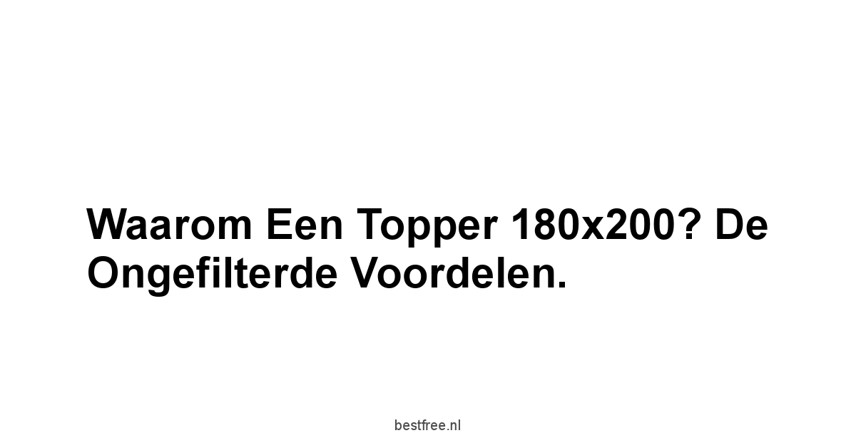 Waarom een Topper 180x200? De Ongefilterde Voordelen.
