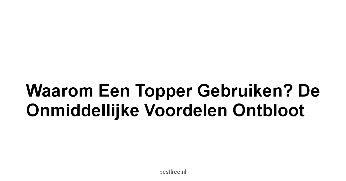 Waarom een Topper Gebruiken? De Onmiddellijke Voordelen Ontbloot