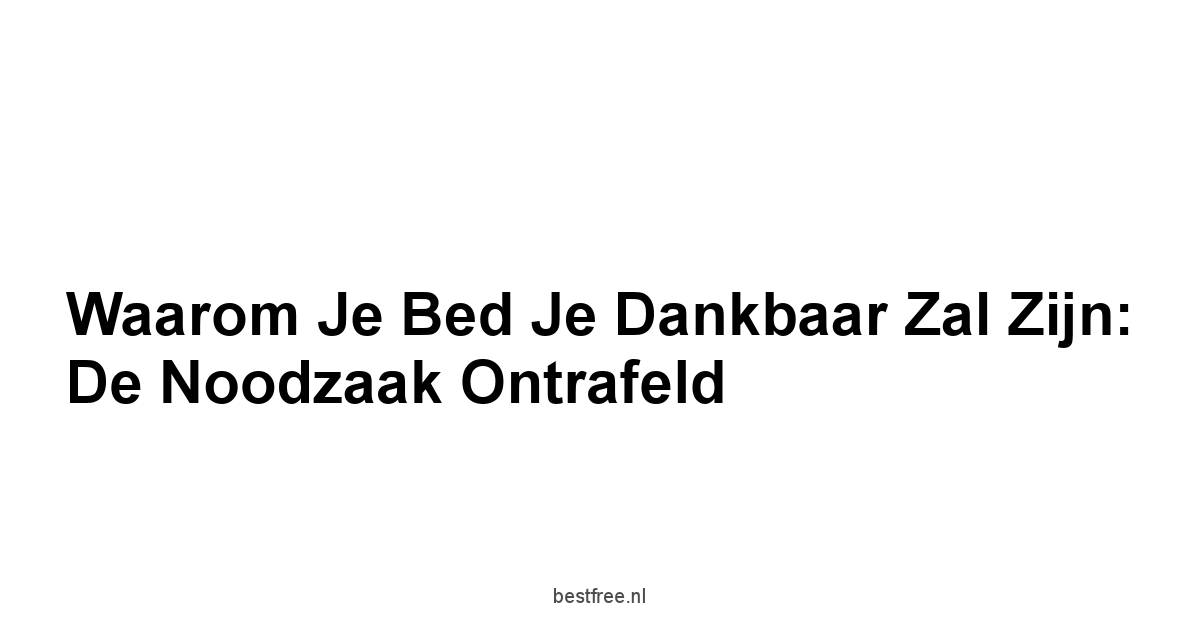 Waarom Je Bed Je Dankbaar Zal Zijn: De Noodzaak Ontrafeld