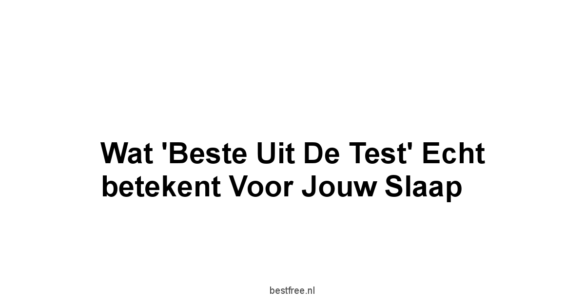Wat 'Beste uit de Test' echt betekent voor jouw slaap