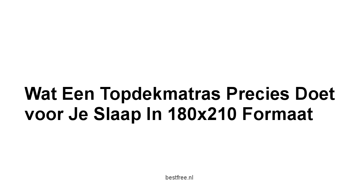 Wat een Topdekmatras Precies Doet voor je Slaap in 180x210 Formaat