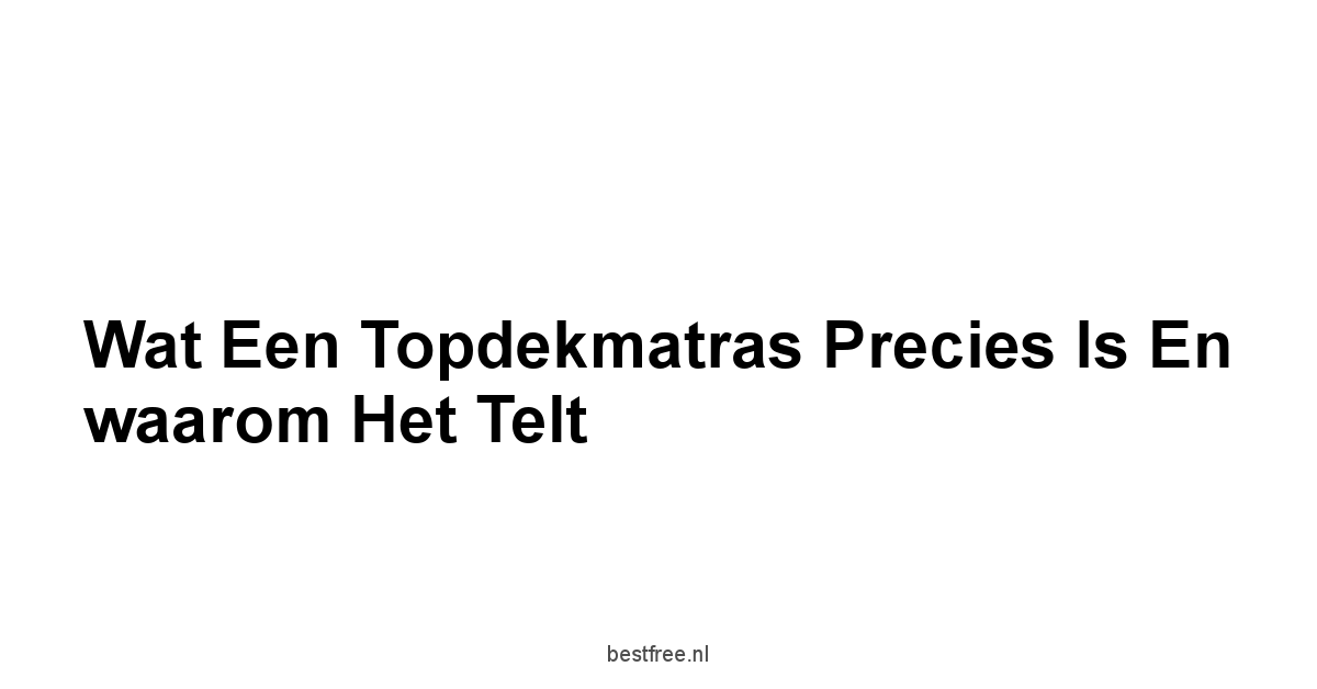 Wat een topdekmatras precies is en waarom het telt