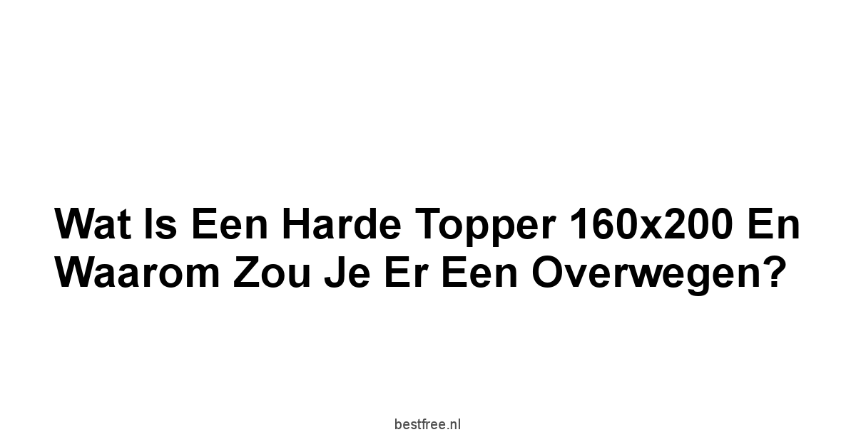 Wat is een Harde Topper 160x200 en Waarom Zou Je Er Een Overwegen?