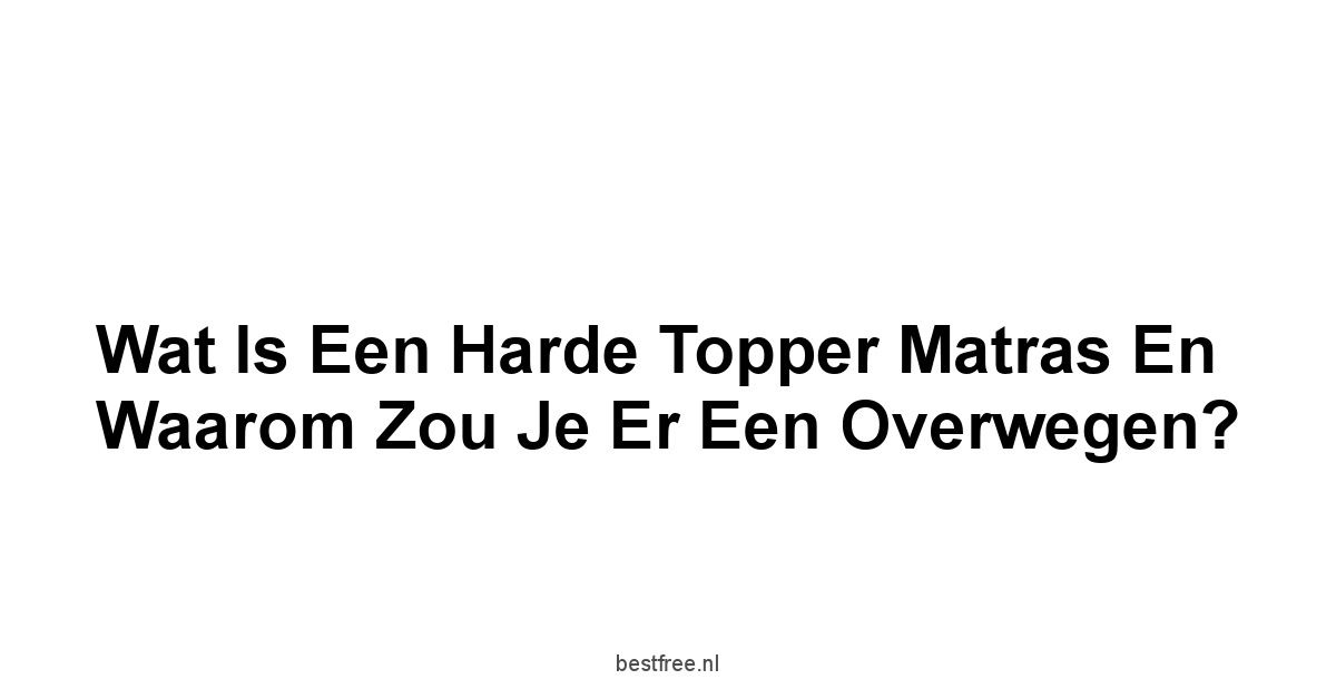 Wat is een Harde Topper Matras en Waarom Zou Je Er Een Overwegen?