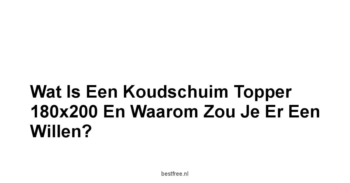 Wat is een Koudschuim Topper 180x200 en Waarom Zou Je Er Een Willen?
