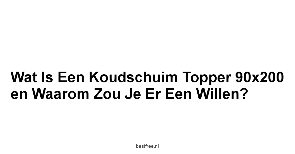 Wat is een Koudschuim Topper 90x200 en Waarom Zou Je Er Een Willen?