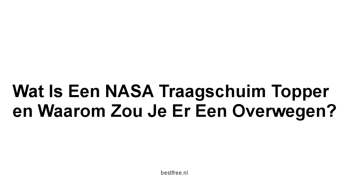 Wat is een NASA Traagschuim Topper en Waarom Zou Je Er Een Overwegen?