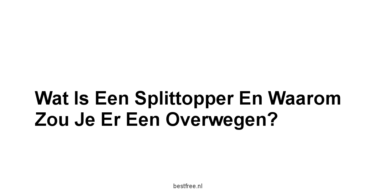 Wat is een Splittopper en Waarom Zou Je Er Een Overwegen?
