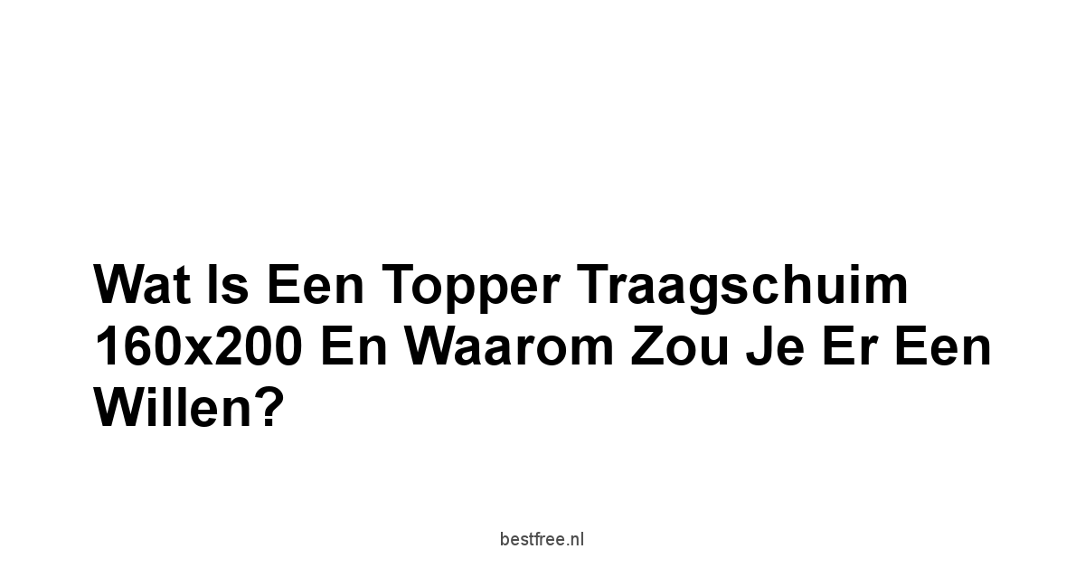 Wat is een Topper Traagschuim 160x200 en Waarom Zou Je Er Een Willen?