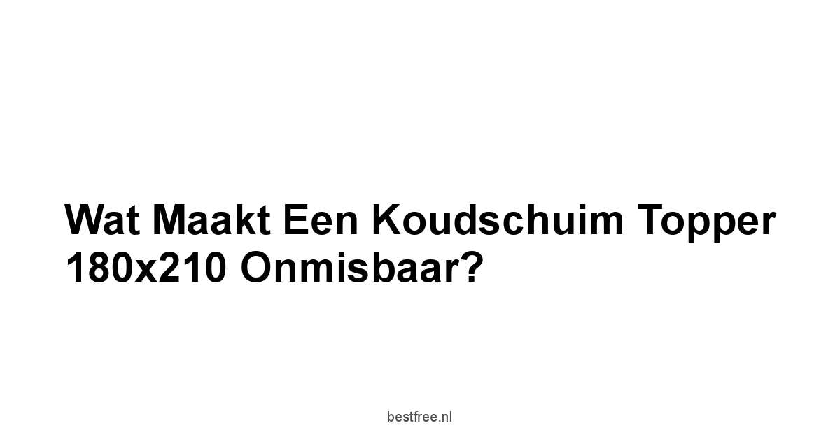 Wat maakt een Koudschuim Topper 180x210 Onmisbaar?