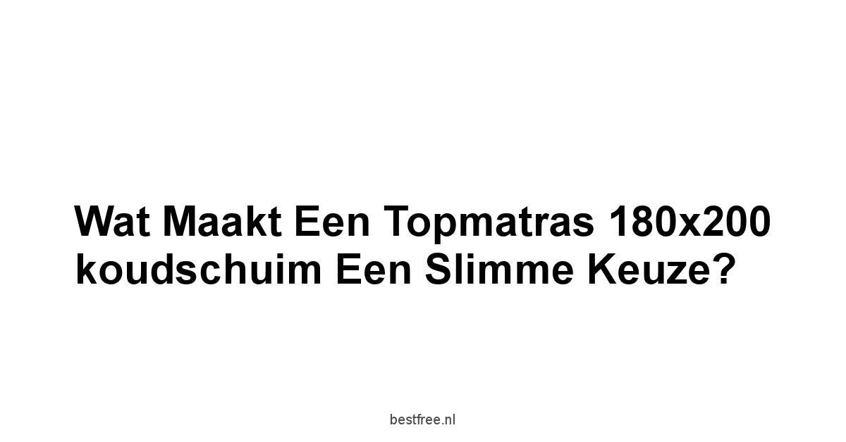 Wat maakt een topmatras 180x200 koudschuim een slimme keuze?