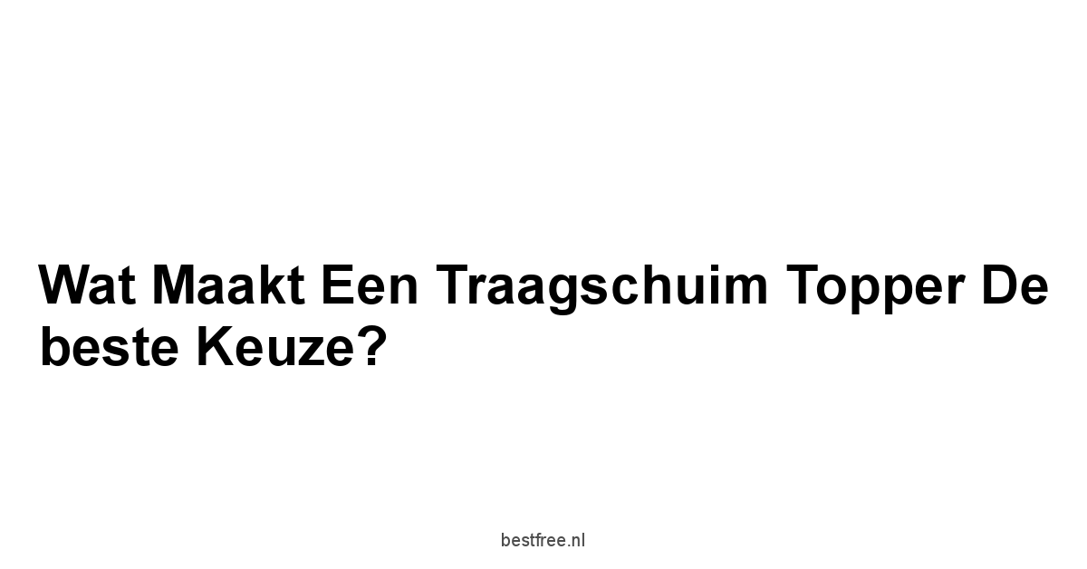 Wat maakt een traagschuim topper de beste keuze?