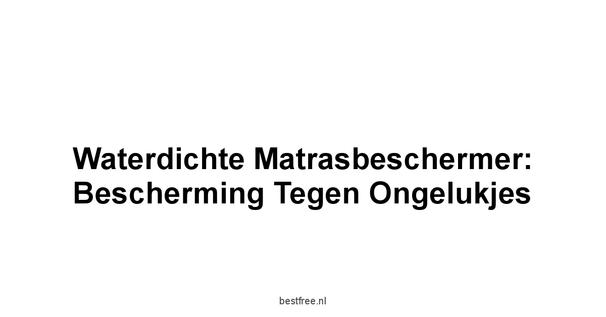 Waterdichte Matrasbeschermer: Bescherming tegen Ongelukjes