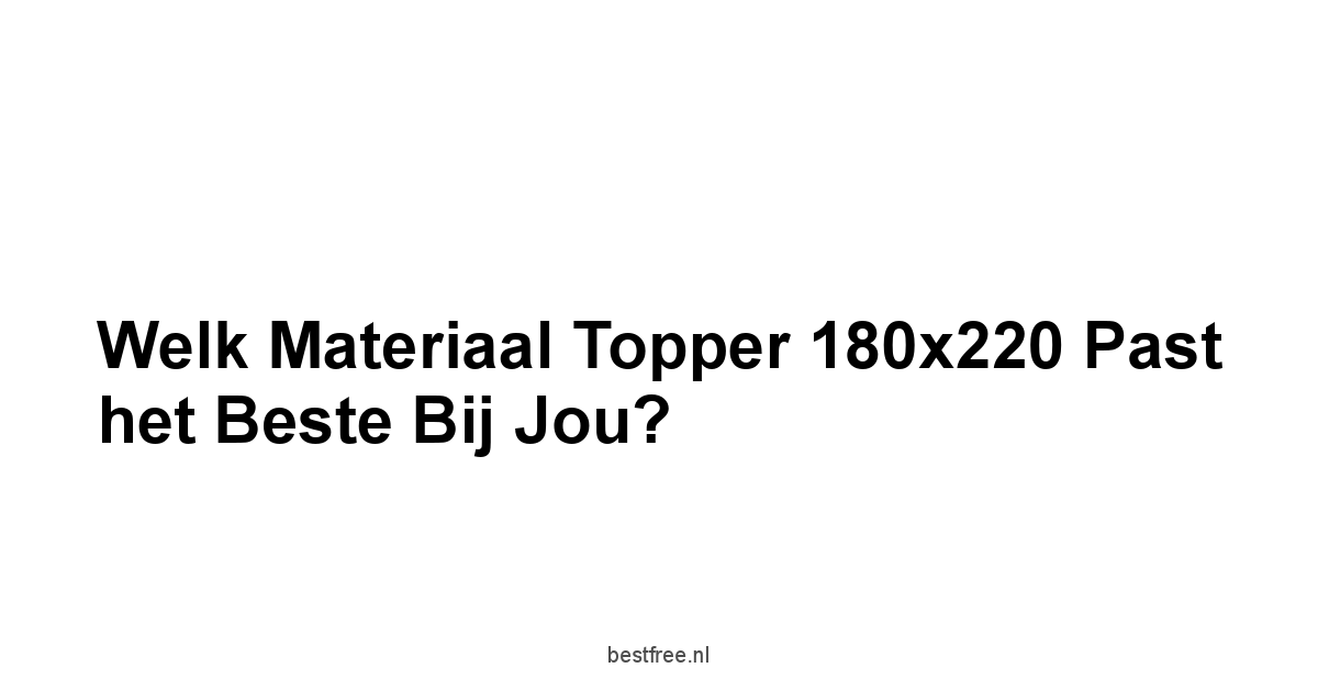 Welk Materiaal Topper 180x220 Past het Beste bij Jou?