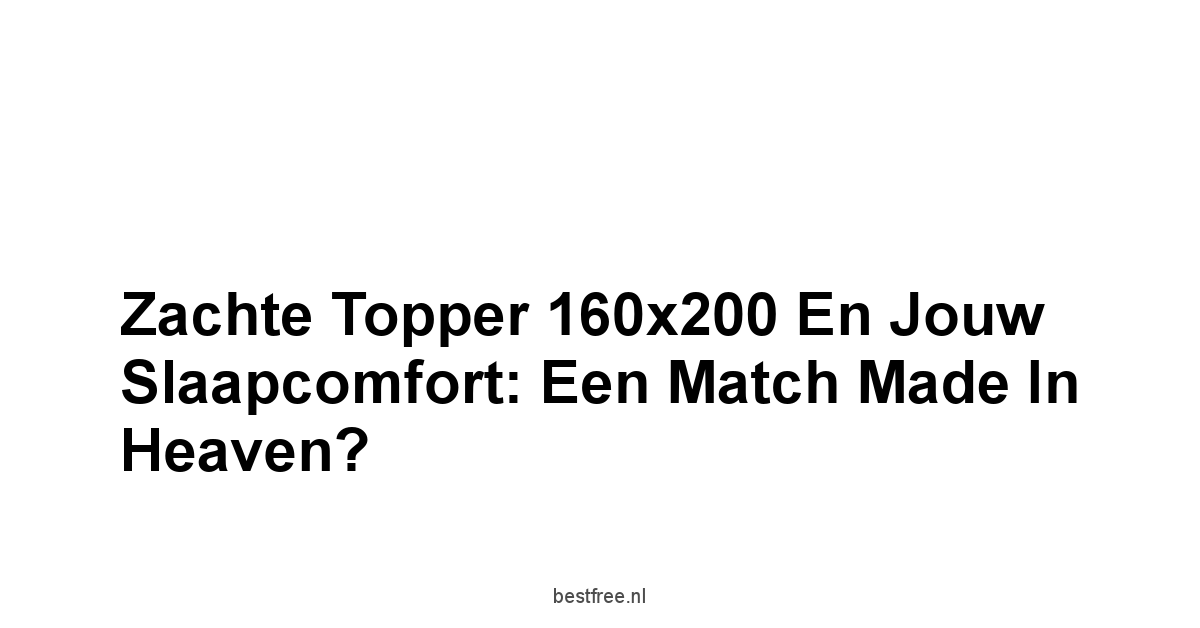 Zachte Topper 160x200 en Jouw Slaapcomfort: Een Match Made in Heaven?