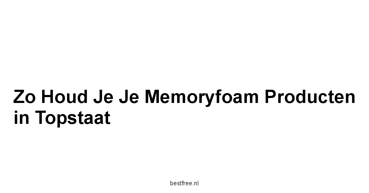 Zo Houd Je Je Memoryfoam Producten in Topstaat