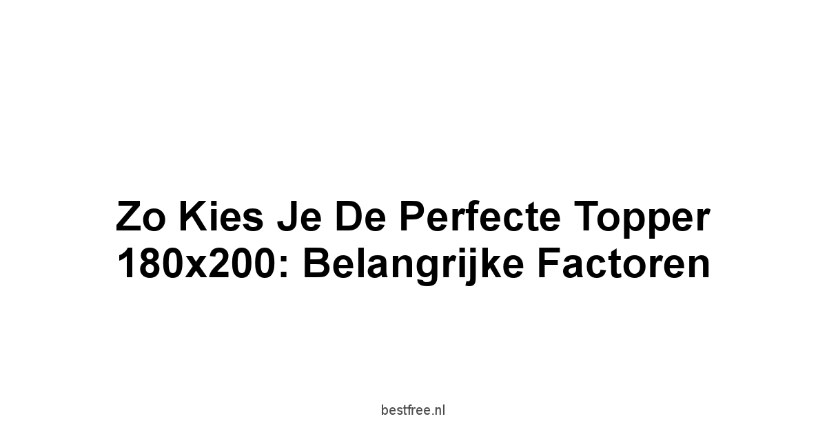 Zo Kies je de Perfecte Topper 180x200: Belangrijke Factoren