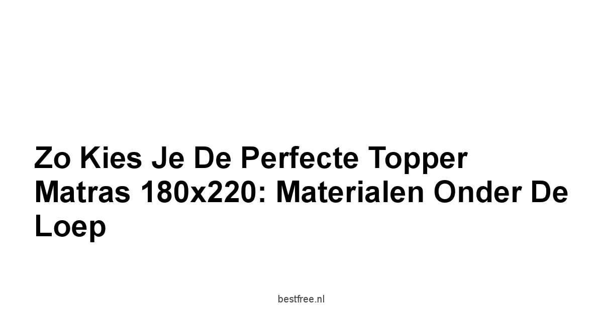 Zo Kies Je de Perfecte Topper Matras 180x220: Materialen Onder de Loep