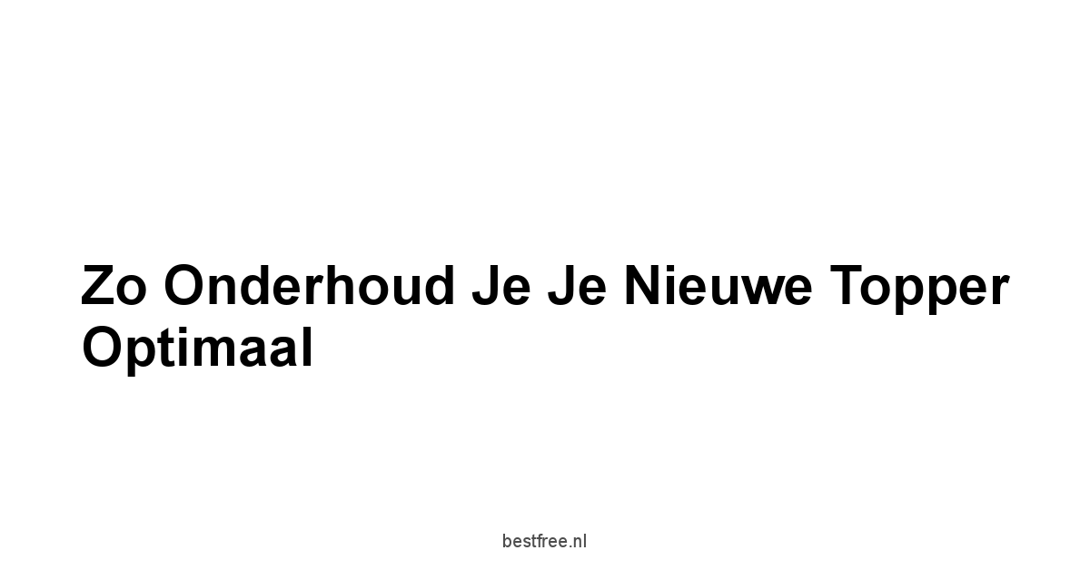 Zo Onderhoud je je Nieuwe Topper Optimaal