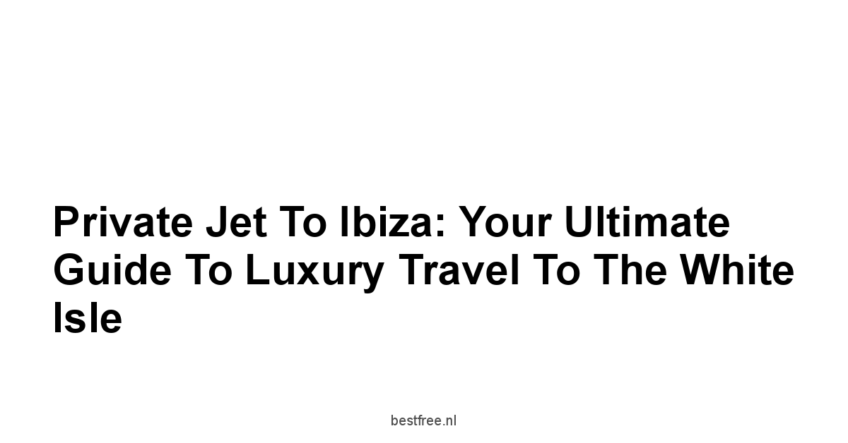 Private Jet to Ibiza: Your Ultimate Guide to Luxury Travel to the White Isle 1 by BestFREE.nl